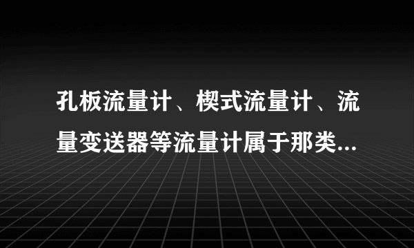 孔板流量计、楔式流量计、流量变送器等流量计属于那类流量计？