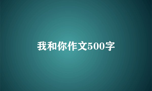 我和你作文500字