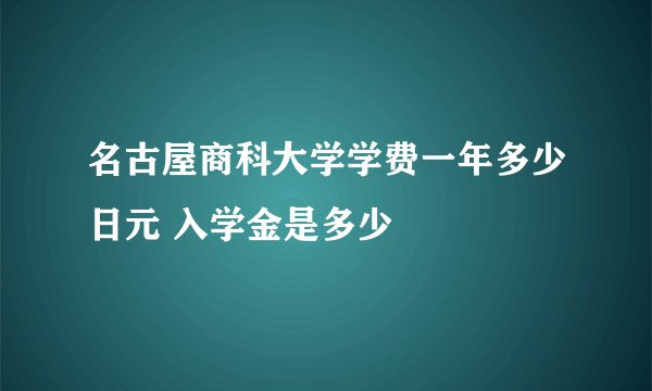 名古屋商科大学学费一年多少日元 入学金是多少