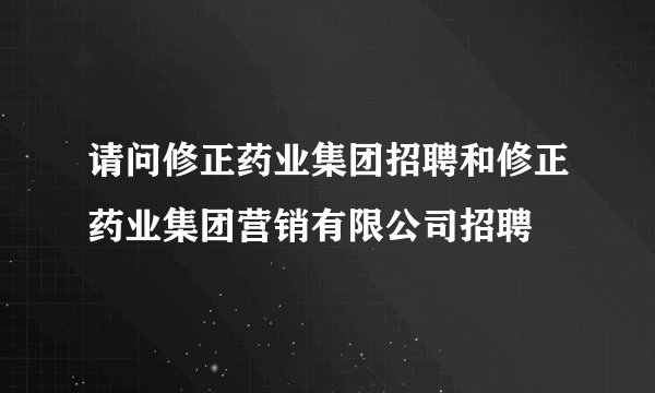 请问修正药业集团招聘和修正药业集团营销有限公司招聘