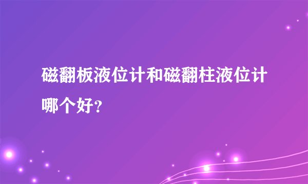磁翻板液位计和磁翻柱液位计哪个好？