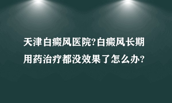天津白癜风医院?白癜风长期用药治疗都没效果了怎么办?