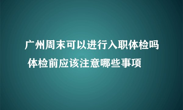 广州周末可以进行入职体检吗 体检前应该注意哪些事项
