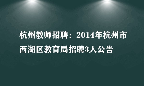 杭州教师招聘：2014年杭州市西湖区教育局招聘3人公告