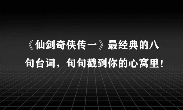 《仙剑奇侠传一》最经典的八句台词，句句戳到你的心窝里！