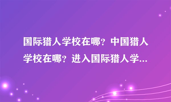 国际猎人学校在哪？中国猎人学校在哪？进入国际猎人学校的标准是什么？