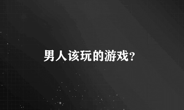 男人该玩的游戏？