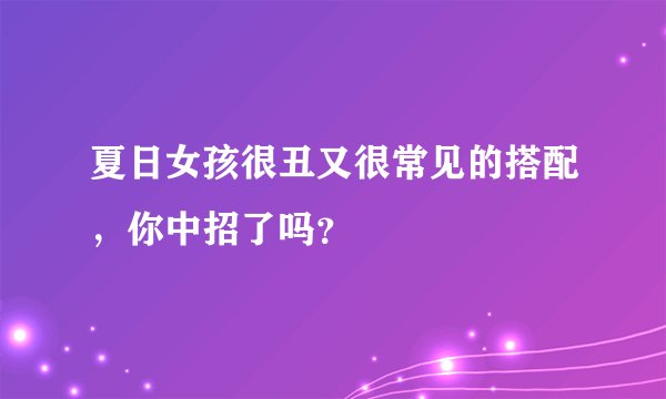 夏日女孩很丑又很常见的搭配，你中招了吗？
