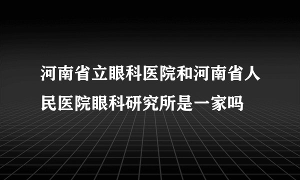 河南省立眼科医院和河南省人民医院眼科研究所是一家吗