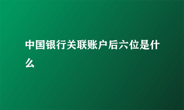 中国银行关联账户后六位是什么