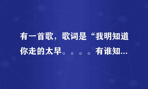 有一首歌，歌词是“我明知道你走的太早。。。。有谁知道我神魂颠倒”一男的唱的。是什么歌啊