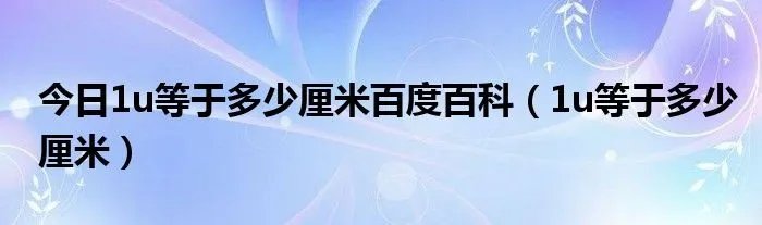 今日1u等于多少厘米百度百科（1u等于多少厘米）