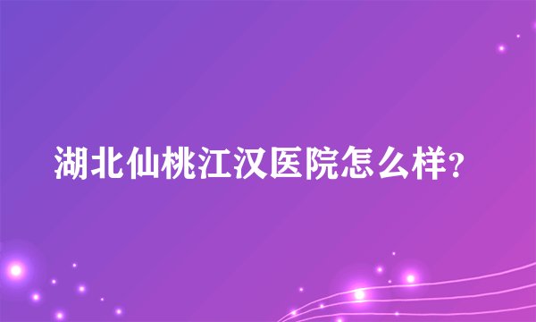 湖北仙桃江汉医院怎么样？