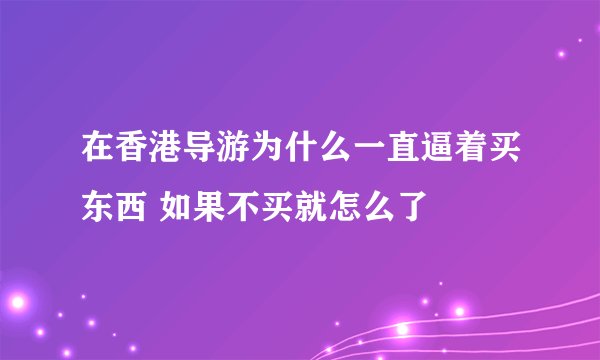 在香港导游为什么一直逼着买东西 如果不买就怎么了