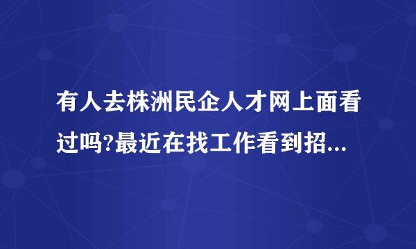 有人去株洲民企人才网上面看过吗?最近在找工作看到招聘信息觉得还不错,想了解？