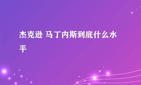 杰克逊 马丁内斯到底什么水平