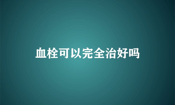 血栓可以完全治好吗
