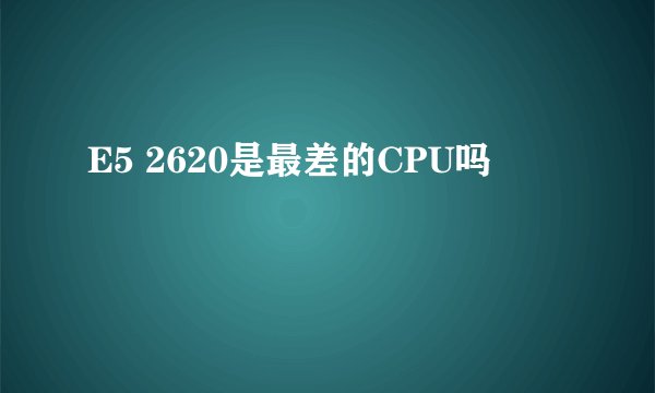 E5 2620是最差的CPU吗