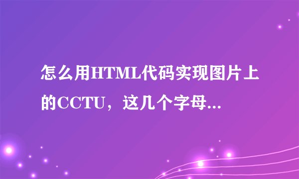 怎么用HTML代码实现图片上的CCTU，这几个字母？在线等，急求