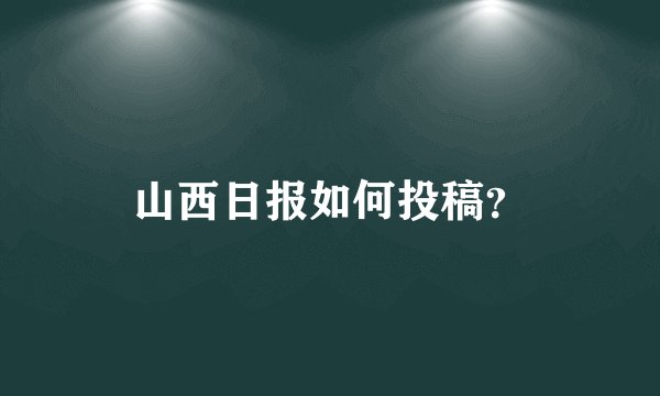 山西日报如何投稿？