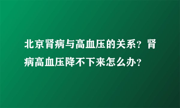 北京肾病与高血压的关系？肾病高血压降不下来怎么办？