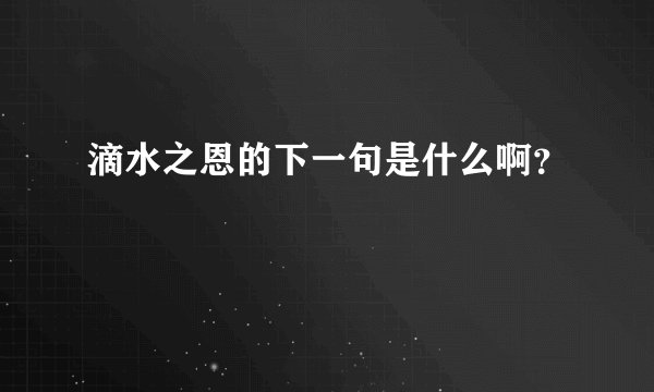 滴水之恩的下一句是什么啊？