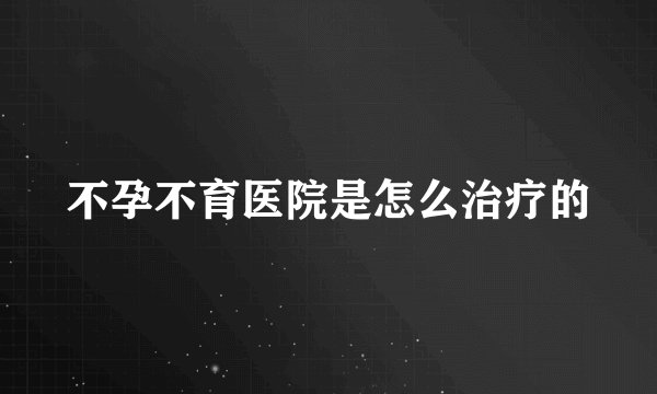 不孕不育医院是怎么治疗的