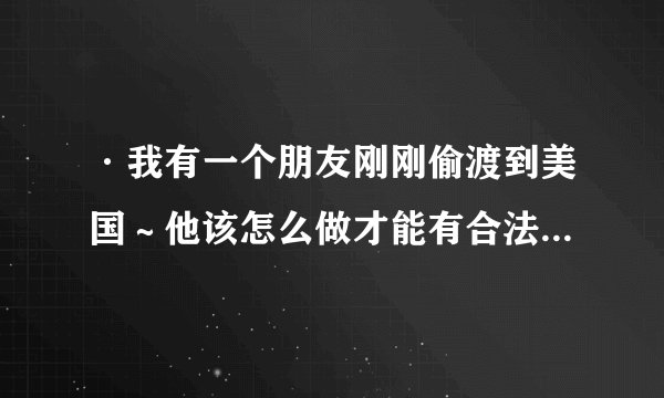 ·我有一个朋友刚刚偷渡到美国～他该怎么做才能有合法的身份～举例说明一下～～越多越好