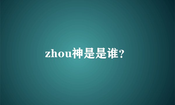 zhou神是是谁？