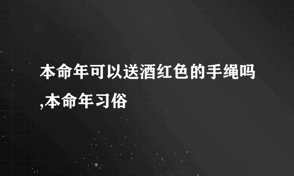 本命年可以送酒红色的手绳吗,本命年习俗