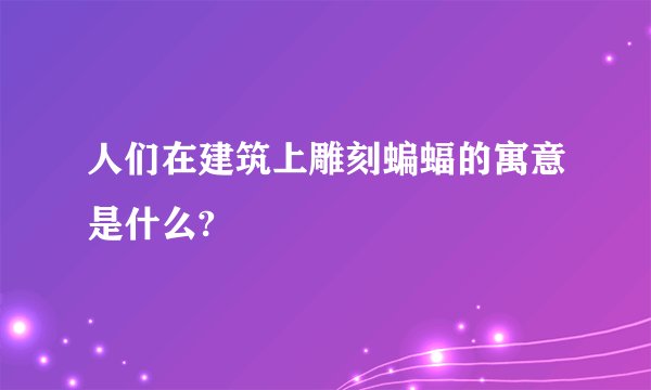 人们在建筑上雕刻蝙蝠的寓意是什么?