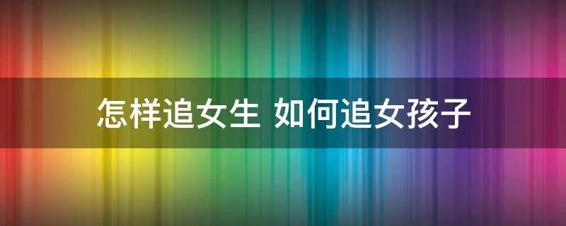 怎样追女生 如何追女孩子