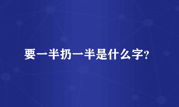 要一半扔一半是什么字？