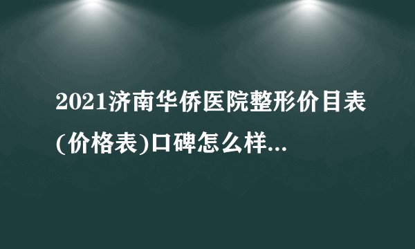 2021济南华侨医院整形价目表(价格表)口碑怎么样_正规吗_地址