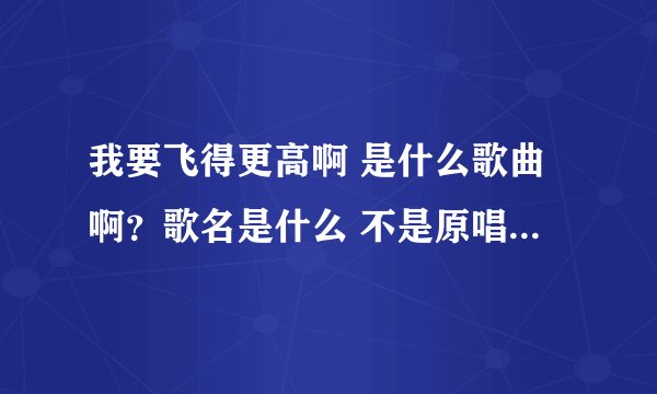 我要飞得更高啊 是什么歌曲啊？歌名是什么 不是原唱汪峰的那个我要飞得更高 是我童年听过的记得啊电视