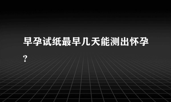 早孕试纸最早几天能测出怀孕?