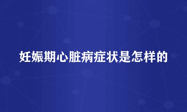 妊娠期心脏病症状是怎样的