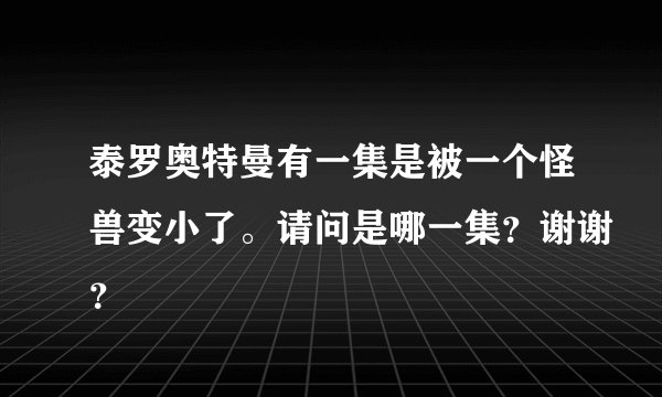 泰罗奥特曼有一集是被一个怪兽变小了。请问是哪一集？谢谢？
