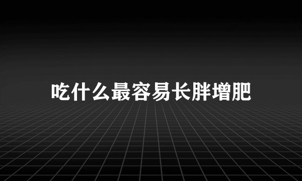 吃什么最容易长胖增肥