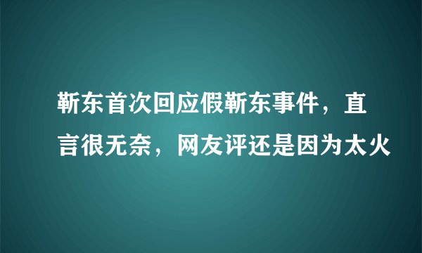 靳东首次回应假靳东事件，直言很无奈，网友评还是因为太火
