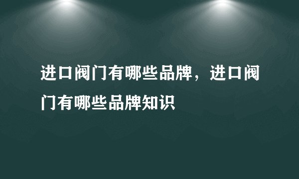 进口阀门有哪些品牌，进口阀门有哪些品牌知识