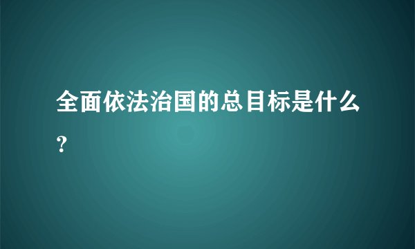 全面依法治国的总目标是什么？