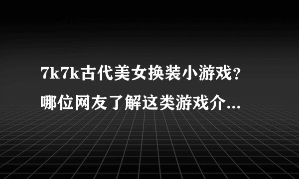 7k7k古代美女换装小游戏？哪位网友了解这类游戏介绍介绍啊？