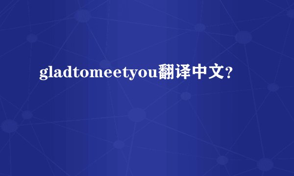 gladtomeetyou翻译中文？
