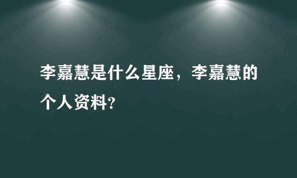 李嘉慧是什么星座，李嘉慧的个人资料？