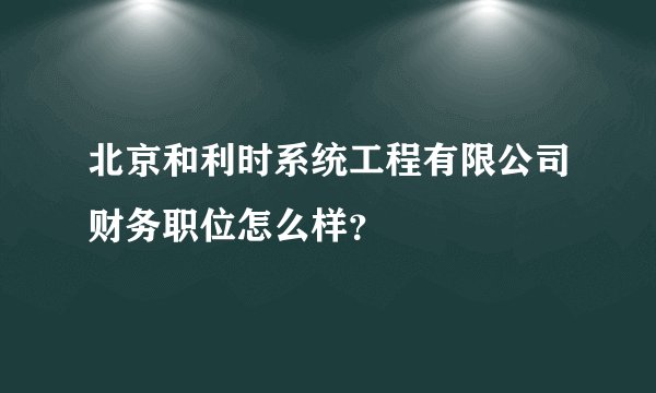 北京和利时系统工程有限公司财务职位怎么样？