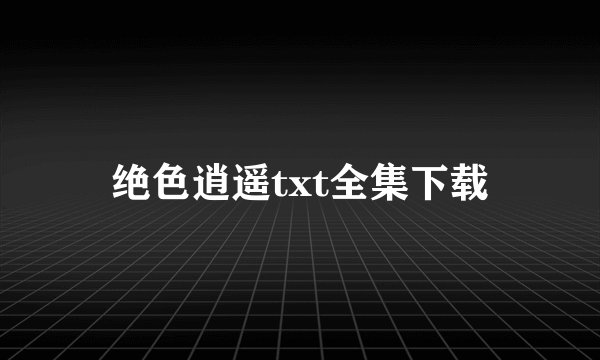 绝色逍遥txt全集下载