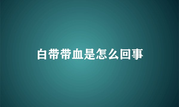 白带带血是怎么回事