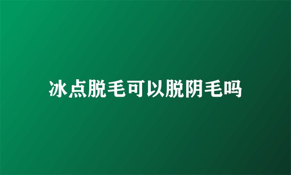 冰点脱毛可以脱阴毛吗