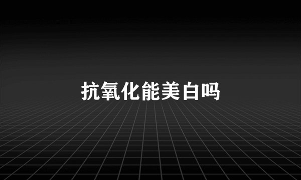 抗氧化能美白吗